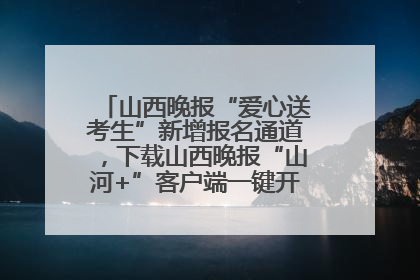 山西晚报“爱心送考生”新增报名通道，下载山西晚报“山河+”客户端一键开启高考爱心护航