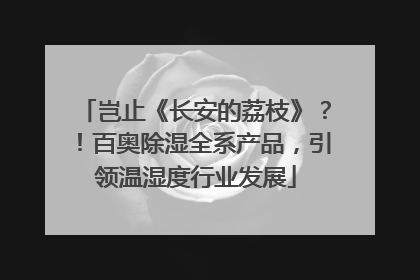 岂止《长安的荔枝》？！百奥除湿全系产品，引领温湿度行业发展