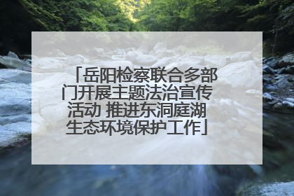 岳阳检察联合多部门开展主题法治宣传活动 推进东洞庭湖生态环境保护工作