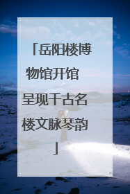 岳阳楼博物馆开馆 呈现千古名楼文脉琴韵