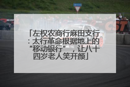 左权农商行麻田支行：太行革命根据地上的“移动银行”，让八十四岁老人笑开颜