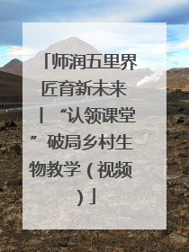 师润五里界 匠育新未来丨“认领课堂”破局乡村生物教学（视频）