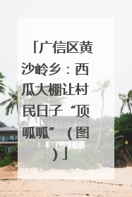 广信区黄沙岭乡：西瓜大棚让村民日子“顶呱呱”（图）