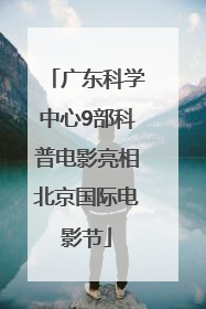 广东科学中心9部科普电影亮相北京国际电影节