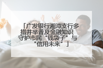 广发银行湘潭支行多措并举普及金融知识 守护市民“钱袋子”与“信用未来”
