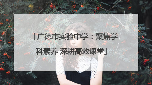 广德市实验中学：聚焦学科素养 深耕高效课堂