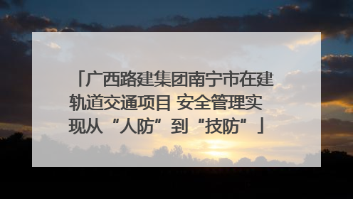 广西路建集团南宁市在建轨道交通项目 安全管理实现从“人防”到“技防”