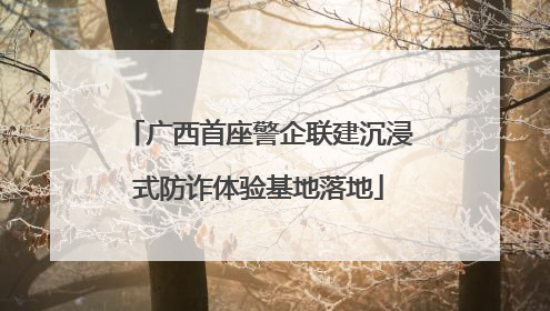 广西首座警企联建沉浸式防诈体验基地落地