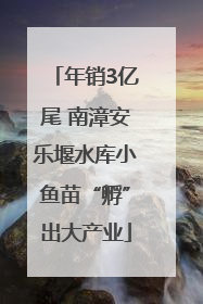 年销3亿尾 南漳安乐堰水库小鱼苗“孵”出大产业