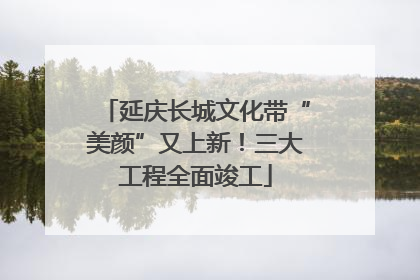 延庆长城文化带“美颜”又上新！三大工程全面竣工