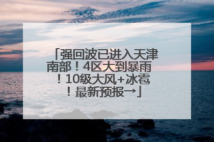 强回波已进入天津南部！4区大到暴雨！10级大风+冰雹！最新预报→