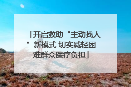 开启救助“主动找人”新模式 切实减轻困难群众医疗负担