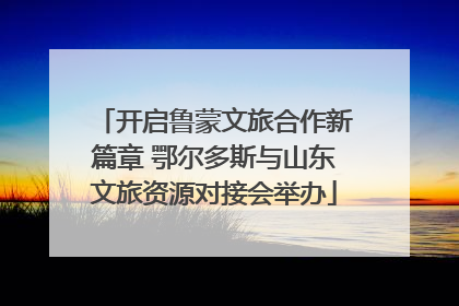 开启鲁蒙文旅合作新篇章 鄂尔多斯与山东文旅资源对接会举办