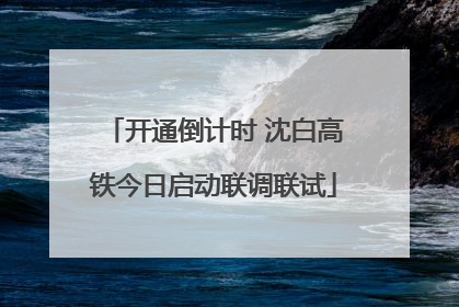 开通倒计时 沈白高铁今日启动联调联试