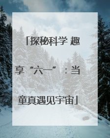 探秘科学 趣享“六一”：当童真遇见宇宙