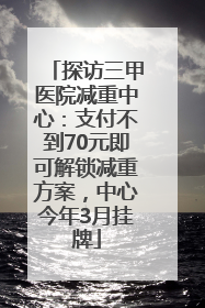 探访三甲医院减重中心：支付不到70元即可解锁减重方案，中心今年3月挂牌