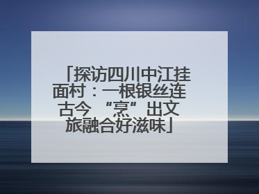 探访四川中江挂面村：一根银丝连古今 “烹”出文旅融合好滋味