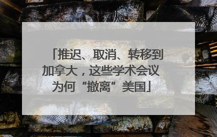 推迟、取消、转移到加拿大，这些学术会议为何“撤离”美国