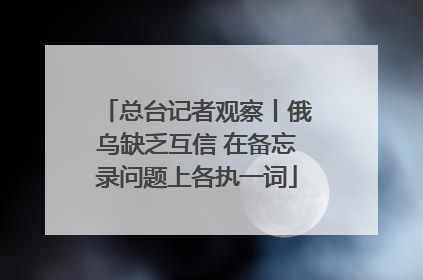 总台记者观察丨俄乌缺乏互信 在备忘录问题上各执一词