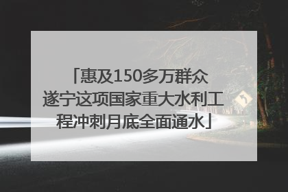 惠及150多万群众 遂宁这项国家重大水利工程冲刺月底全面通水