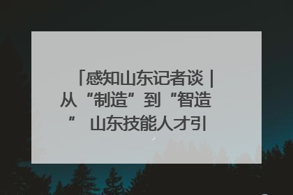 感知山东记者谈｜从“制造”到“智造” 山东技能人才引领产业升级
