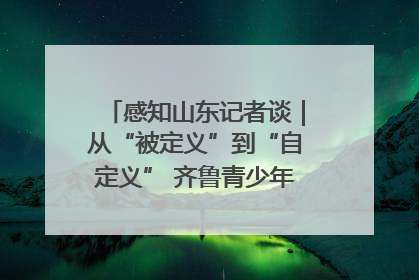 感知山东记者谈｜从“被定义”到“自定义” 齐鲁青少年书写时代新篇