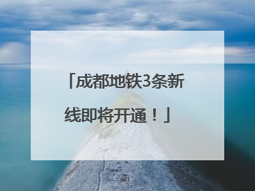 成都地铁3条新线即将开通！