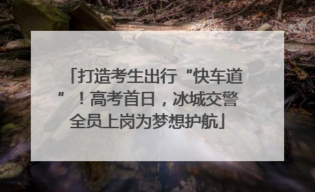 打造考生出行“快车道”！高考首日，冰城交警全员上岗为梦想护航