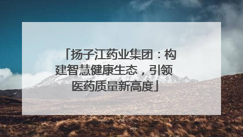 扬子江药业集团：构建智慧健康生态，引领医药质量新高度