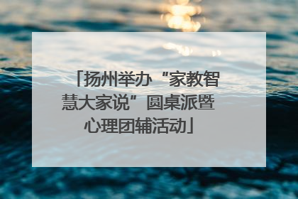 扬州举办“家教智慧大家说”圆桌派暨心理团辅活动