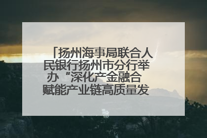 扬州海事局联合人民银行扬州市分行举办“深化产金融合 赋能产业链高质量发展”共建联学活动