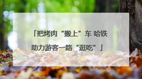 把烤肉“搬上”车 哈铁助力游客一路“逛吃”