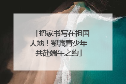 把家书写在祖国大地！鄂藏青少年共赴端午之约
