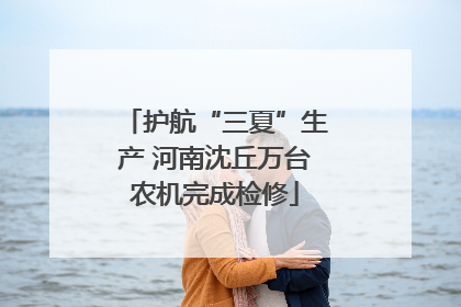 护航“三夏”生产 河南沈丘万台农机完成检修