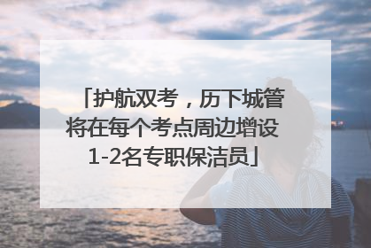 护航双考，历下城管将在每个考点周边增设1-2名专职保洁员