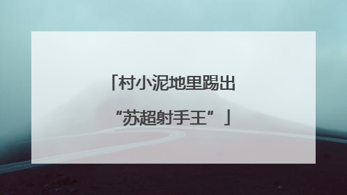 村小泥地里踢出“苏超射手王”