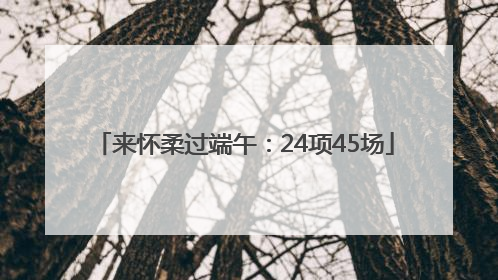 来怀柔过端午：24项45场