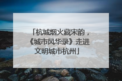 杭城烟火藏宋韵，《城市风华录》走进文明城市杭州