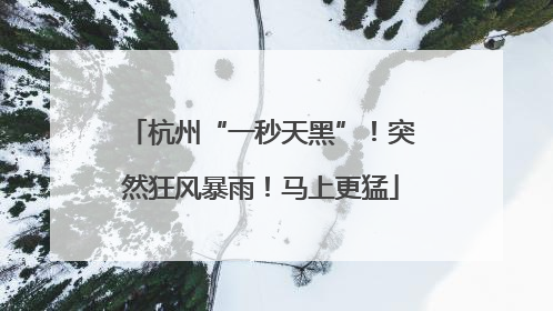 杭州“一秒天黑”！突然狂风暴雨！马上更猛