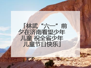 林武“六一”前夕在济南看望少年儿童 祝全省少年儿童节日快乐