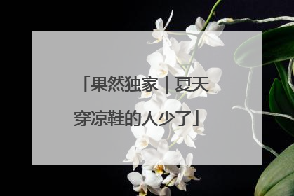 果然独家｜夏天穿凉鞋的人少了
