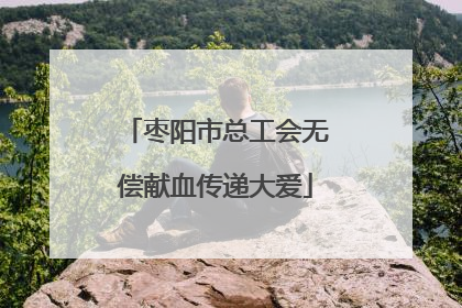 枣阳市总工会无偿献血传递大爱