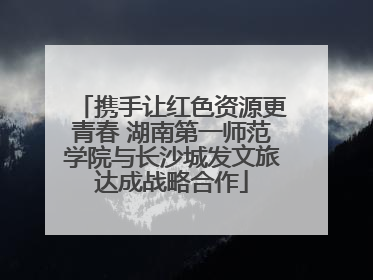 携手让红色资源更青春 湖南第一师范学院与长沙城发文旅达成战略合作