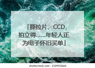 撕拉片、CCD、拍立得……年轻人正为电子怀旧买单
