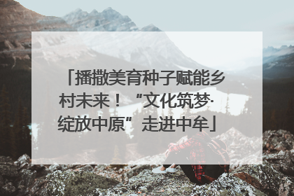 播撒美育种子赋能乡村未来！“文化筑梦·绽放中原”走进中牟