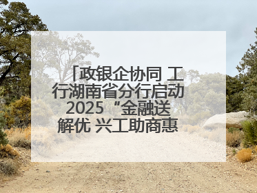 政银企协同 工行湖南省分行启动2025“金融送解优 兴工助商惠农”行动