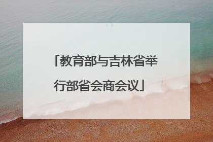 教育部与吉林省举行部省会商会议