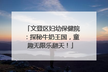 文登区妇幼保健院：探秘牛奶王国，童趣无限乐翻天！