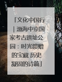 文化中国行｜渤海中京国家考古遗址公园：时光馈赠的宝藏 历史凝固的诗篇
