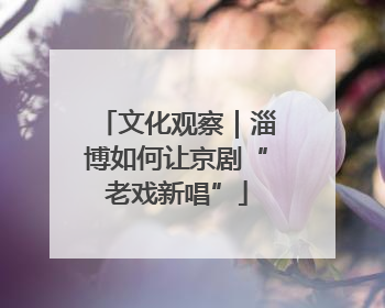 文化观察｜淄博如何让京剧“老戏新唱”
